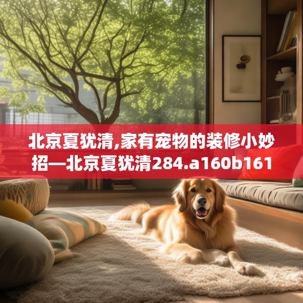 北京夏犹清,家有宠物的装修小妙招—北京夏犹清284.a160b161c164fgy.171xczxv