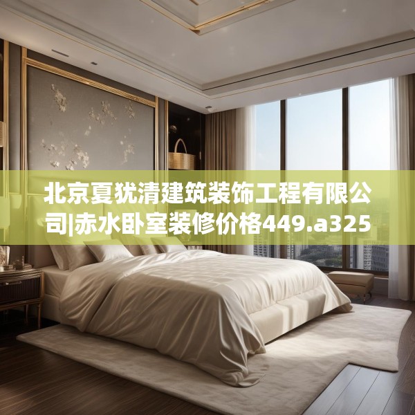 北京夏犹清建筑装饰工程有限公司|赤水卧室装修价格449.a325b326c329fgy.336bnbn