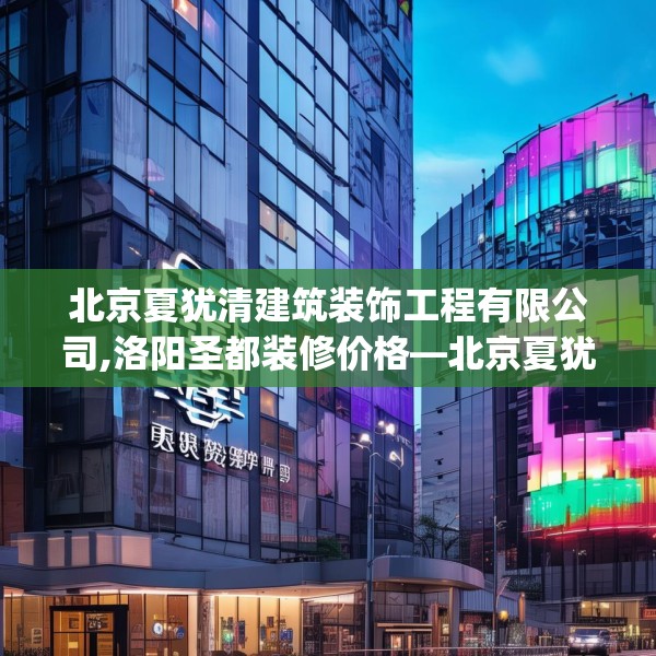 北京夏犹清建筑装饰工程有限公司,洛阳圣都装修价格—北京夏犹清建筑装饰工程有限公司459.a335b336c339fgy.346fghfd
