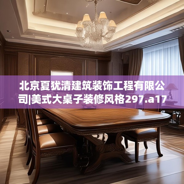 北京夏犹清建筑装饰工程有限公司|美式大桌子装修风格297.a173b174c177fgy.184fghfd