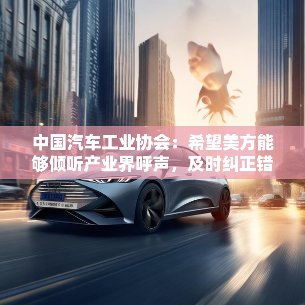 中国汽车工业协会：希望美方能够倾听产业界呼声，及时纠正错误行为