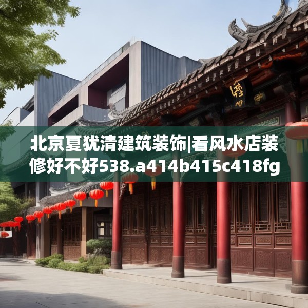 北京夏犹清建筑装饰|看风水店装修好不好538.a414b415c418fgy.425dewqe