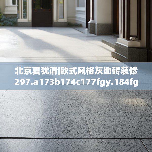 北京夏犹清|欧式风格灰地砖装修297.a173b174c177fgy.184fghfd
