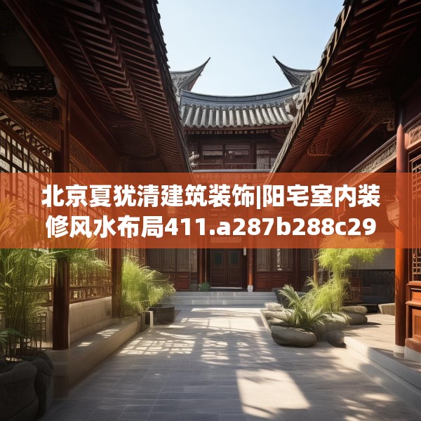 北京夏犹清建筑装饰|阳宅室内装修风水布局411.a287b288c291fgy.298fhsg