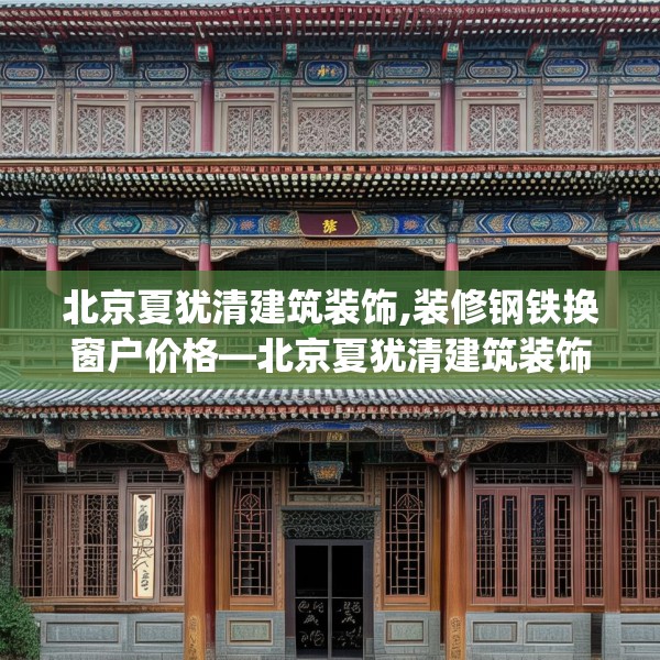 北京夏犹清建筑装饰,装修钢铁换窗户价格—北京夏犹清建筑装饰524.a400b401c404fgy.41176662