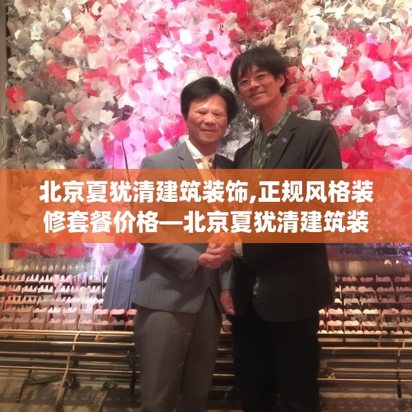 北京夏犹清建筑装饰,正规风格装修套餐价格—北京夏犹清建筑装饰230.a106b107c110fgy.117xczxv