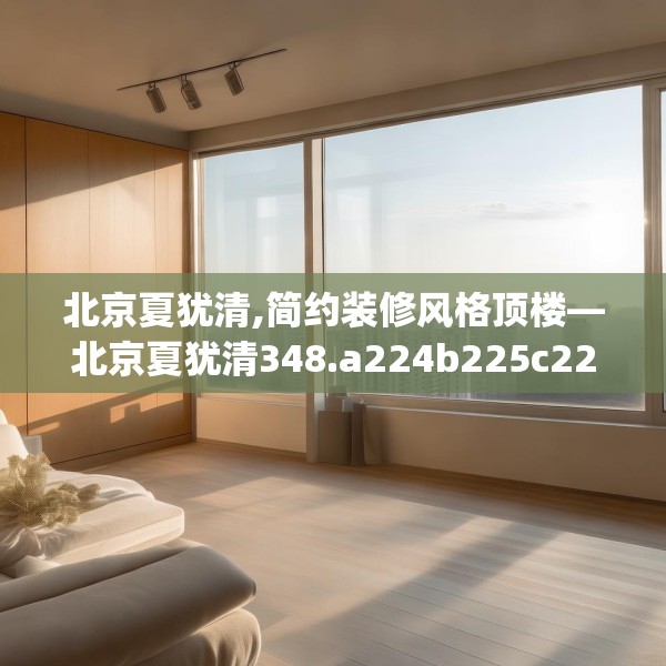 北京夏犹清,简约装修风格顶楼—北京夏犹清348.a224b225c228fgy.235dsfds