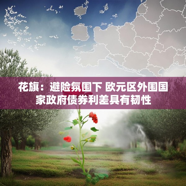 花旗：避险氛围下 欧元区外围国家政府债券利差具有韧性