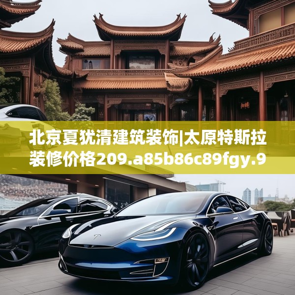 北京夏犹清建筑装饰|太原特斯拉装修价格209.a85b86c89fgy.96cvcx