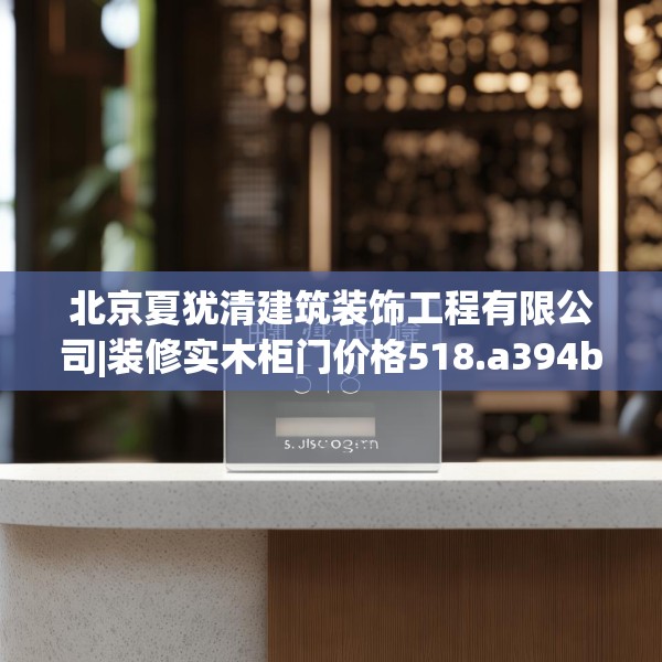 北京夏犹清建筑装饰工程有限公司|装修实木柜门价格518.a394b395c398fgy.405xczxv