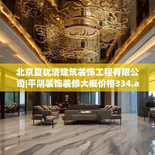 北京夏犹清建筑装饰工程有限公司|平阴装饰装修大概价格334.a210b211c214fgy.221sdA