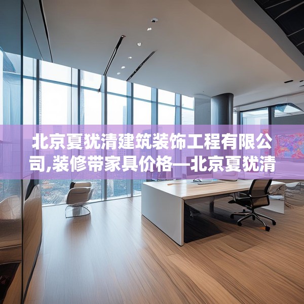北京夏犹清建筑装饰工程有限公司,装修带家具价格—北京夏犹清建筑装饰工程有限公司549.a425b426c429fgy.436fghfd