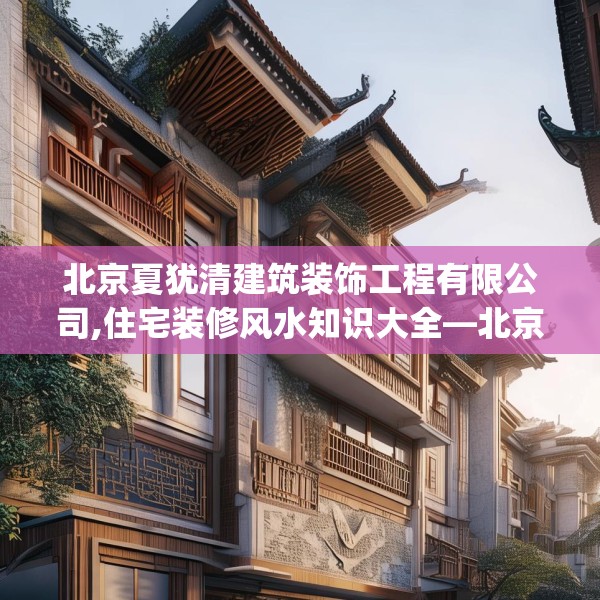 北京夏犹清建筑装饰工程有限公司,住宅装修风水知识大全—北京夏犹清建筑装饰工程有限公司449.a325b326c329fgy.336bnbn