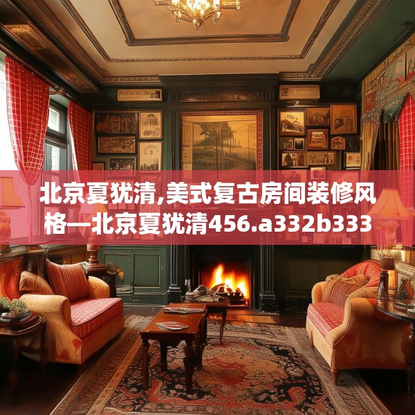 北京夏犹清,美式复古房间装修风格—北京夏犹清456.a332b333c336fgy.343dsfds