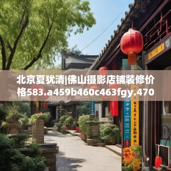 北京夏犹清|佛山摄影店铺装修价格583.a459b460c463fgy.470fdsfds