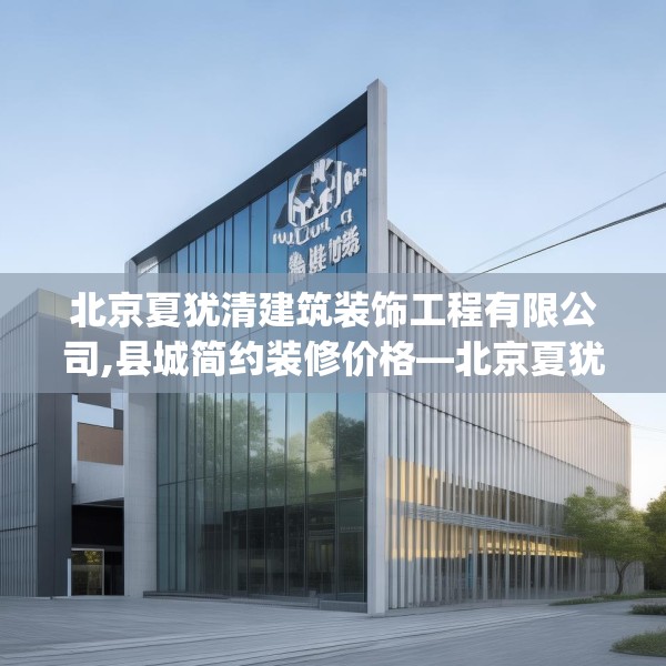北京夏犹清建筑装饰工程有限公司,县城简约装修价格—北京夏犹清建筑装饰工程有限公司506.a382b383c386fgy.39376663