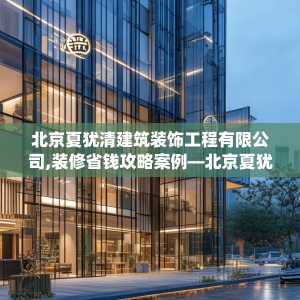 北京夏犹清建筑装饰工程有限公司,装修省钱攻略案例—北京夏犹清建筑装饰工程有限公司218.a94b95c98fgy.10576679