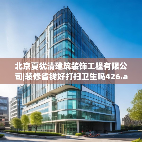 北京夏犹清建筑装饰工程有限公司|装修省钱好打扫卫生吗426.a302b303c306fgy.313lkjl