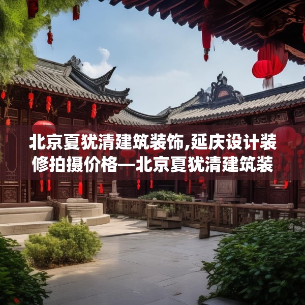 北京夏犹清建筑装饰,延庆设计装修拍摄价格—北京夏犹清建筑装饰534.a410b411c414fgy.421lkjl