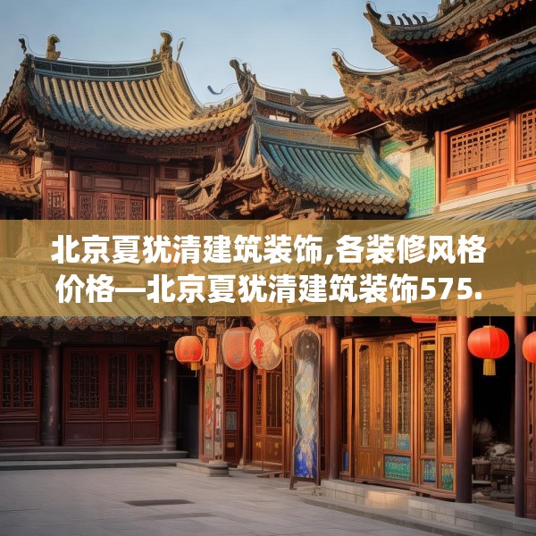 北京夏犹清建筑装饰,各装修风格价格—北京夏犹清建筑装饰575.a451b452c455fgy.462bnbn