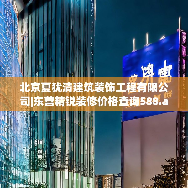 北京夏犹清建筑装饰工程有限公司|东营精锐装修价格查询588.a464b465c468fgy.475lkjl