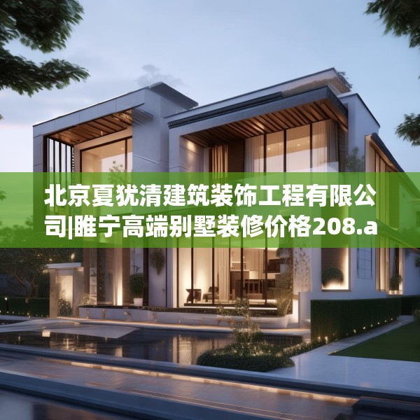 北京夏犹清建筑装饰工程有限公司|睢宁高端别墅装修价格208.a84b85c88fgy.95sdA