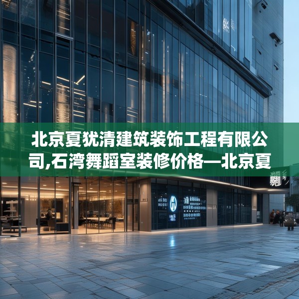 北京夏犹清建筑装饰工程有限公司,石湾舞蹈室装修价格—北京夏犹清建筑装饰工程有限公司173.a49b50c53fgy.60cvcx