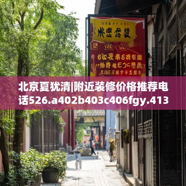北京夏犹清|附近装修价格推荐电话526.a402b403c406fgy.413htyj