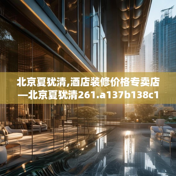 北京夏犹清,酒店装修价格专卖店—北京夏犹清261.a137b138c141fgy.148fghfd