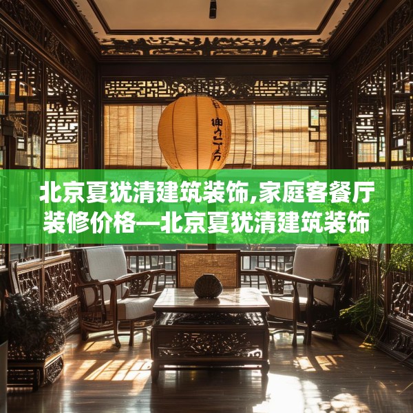 北京夏犹清建筑装饰,家庭客餐厅装修价格—北京夏犹清建筑装饰368.a244b245c248fgy.255wew