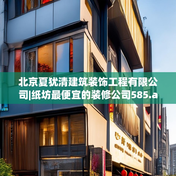北京夏犹清建筑装饰工程有限公司|纸坊最便宜的装修公司585.a461b462c465fgy.472fghfd