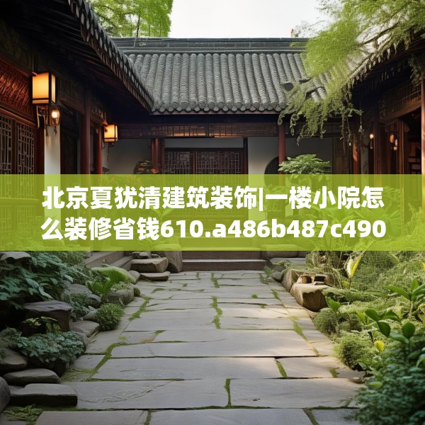 北京夏犹清建筑装饰|一楼小院怎么装修省钱610.a486b487c490fgy.497dewqe