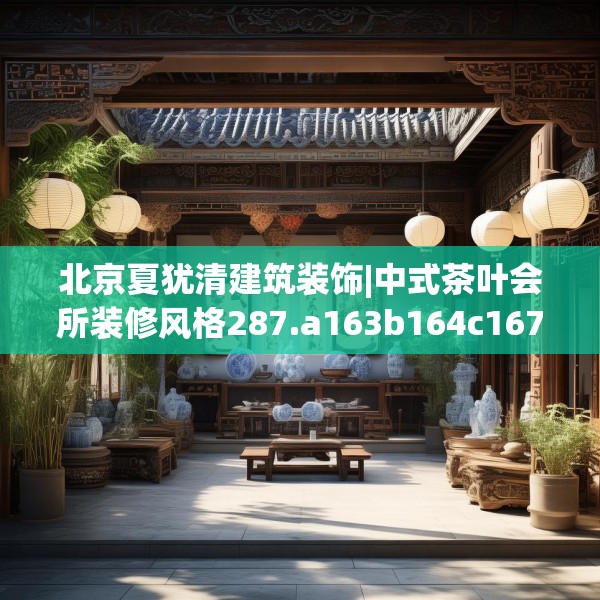 北京夏犹清建筑装饰|中式茶叶会所装修风格287.a163b164c167fgy.174bnbn