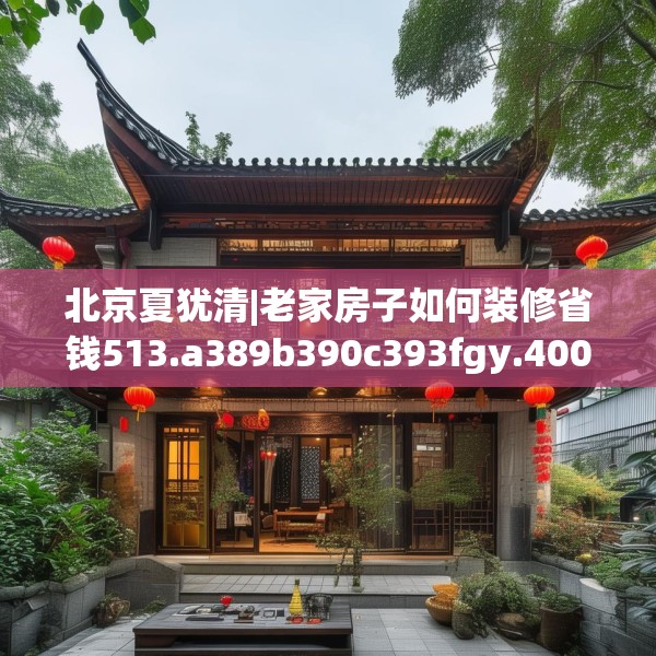 北京夏犹清|老家房子如何装修省钱513.a389b390c393fgy.400fghfd