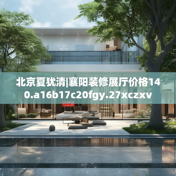 北京夏犹清|襄阳装修展厅价格140.a16b17c20fgy.27xczxv