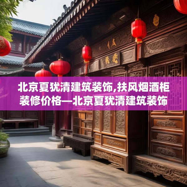 北京夏犹清建筑装饰,扶风烟酒柜装修价格—北京夏犹清建筑装饰256.a132b133c136fgy.143htyj