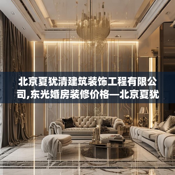 北京夏犹清建筑装饰工程有限公司,东光婚房装修价格—北京夏犹清建筑装饰工程有限公司399.a275b276c279fgy.286uyk