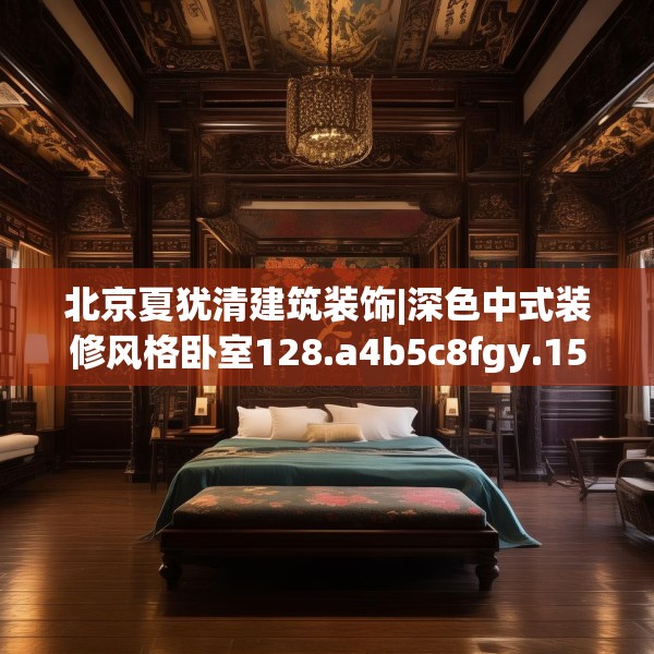 北京夏犹清建筑装饰|深色中式装修风格卧室128.a4b5c8fgy.1576684