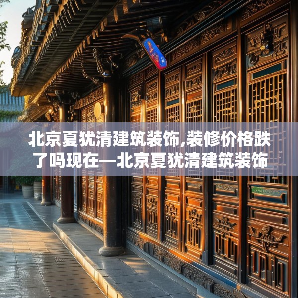 北京夏犹清建筑装饰,装修价格跌了吗现在—北京夏犹清建筑装饰474.a350b351c354fgy.361dsfds