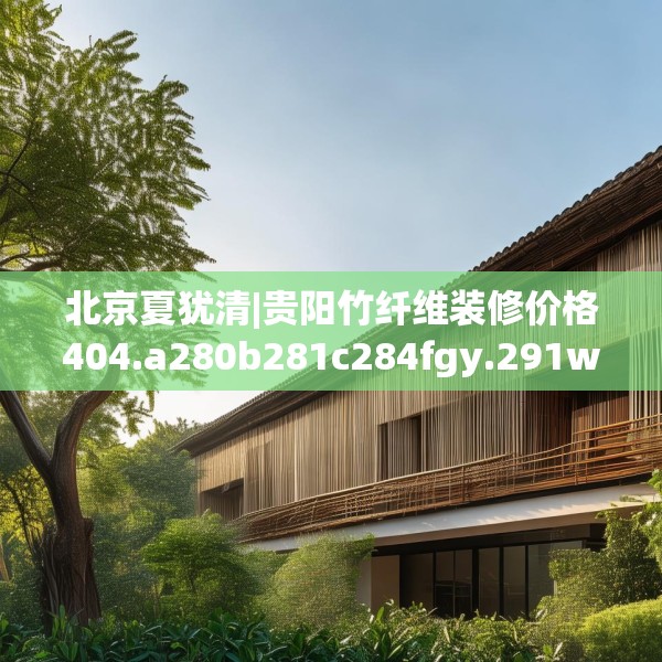 北京夏犹清|贵阳竹纤维装修价格404.a280b281c284fgy.291wew
