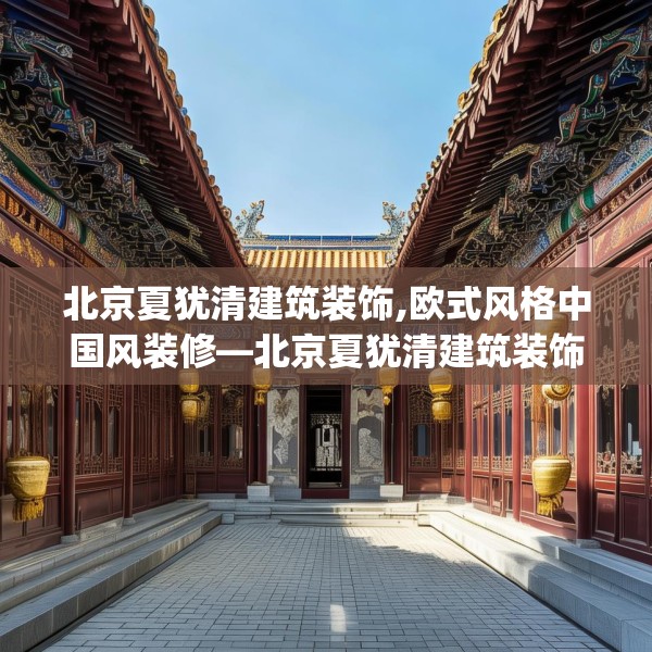 北京夏犹清建筑装饰,欧式风格中国风装修—北京夏犹清建筑装饰320.a196b197c200fgy.207xczxv