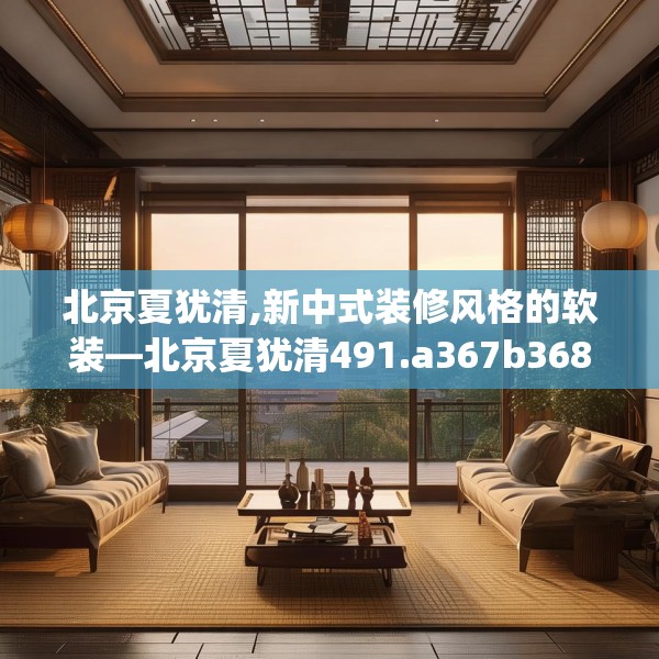 北京夏犹清,新中式装修风格的软装—北京夏犹清491.a367b368c371fgy.378fds