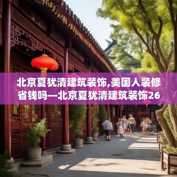 北京夏犹清建筑装饰,美国人装修省钱吗—北京夏犹清建筑装饰269.a145b146c149fgy.156bnbn