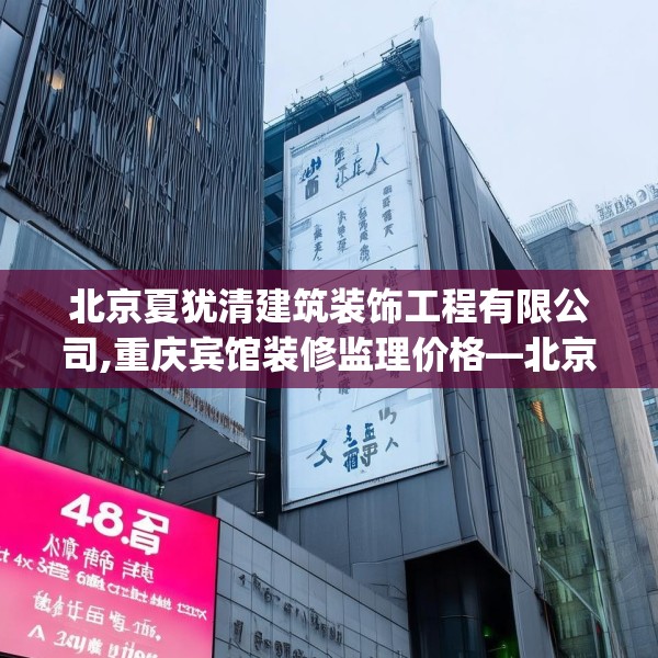 北京夏犹清建筑装饰工程有限公司,重庆宾馆装修监理价格—北京夏犹清建筑装饰工程有限公司483.a359b360c363fgy.370fhsg