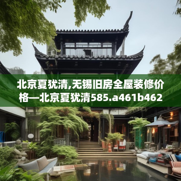 北京夏犹清,无锡旧房全屋装修价格—北京夏犹清585.a461b462c465fgy.472fghfd