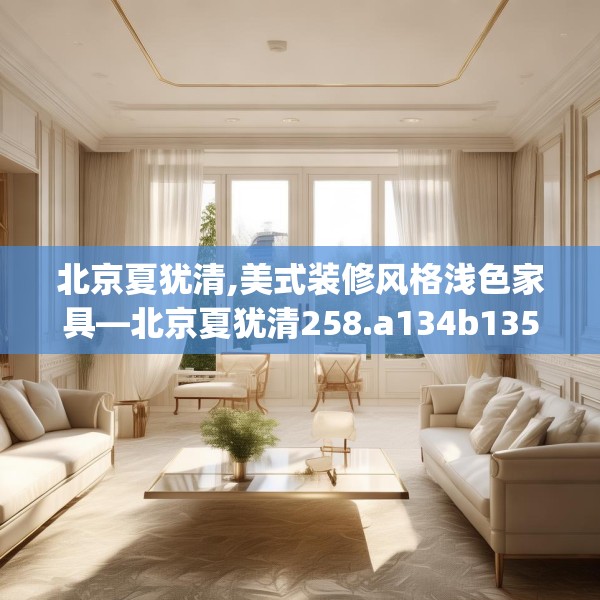北京夏犹清,美式装修风格浅色家具—北京夏犹清258.a134b135c138fgy.145dsfds