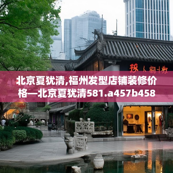 北京夏犹清,福州发型店铺装修价格—北京夏犹清581.a457b458c461fgy.468fds
