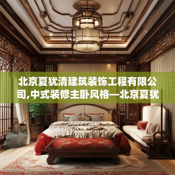 北京夏犹清建筑装饰工程有限公司,中式装修主卧风格—北京夏犹清建筑装饰工程有限公司487.a363b364c367fgy.374jhhj
