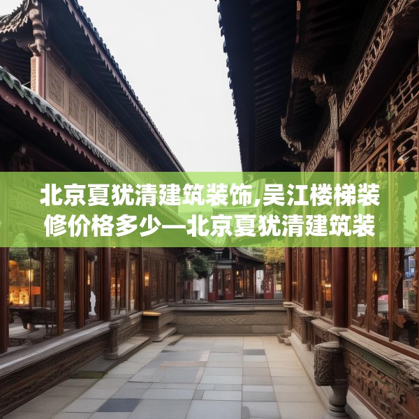 北京夏犹清建筑装饰,吴江楼梯装修价格多少—北京夏犹清建筑装饰435.a311b312c315fgy.322uyk
