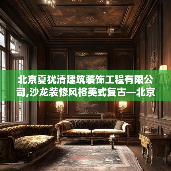北京夏犹清建筑装饰工程有限公司,沙龙装修风格美式复古—北京夏犹清建筑装饰工程有限公司409.a285b286c289fgy.296poiy